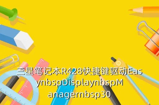三星r428驱动,三星R428DSOMCN用什么显卡驱动最合适