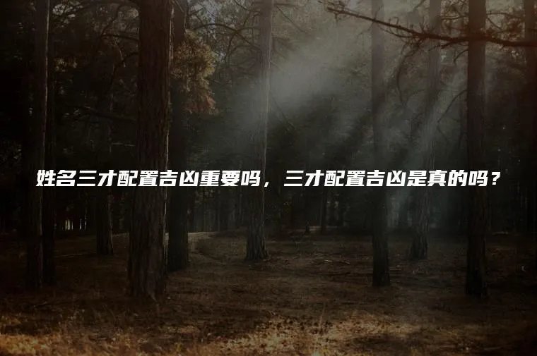 姓名三才配置吉凶重要吗,三才配置吉凶是真的吗?