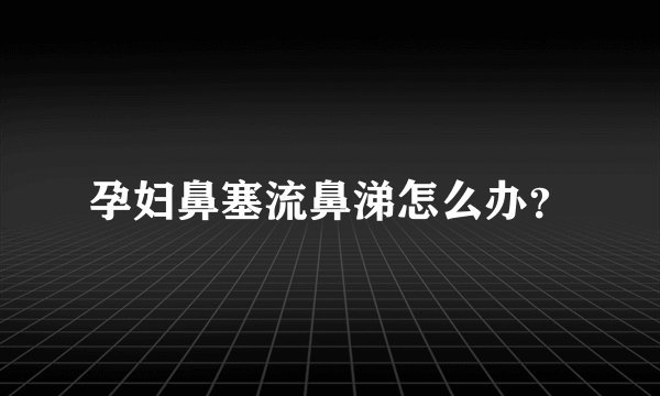 孕妇鼻塞流鼻涕怎么办？