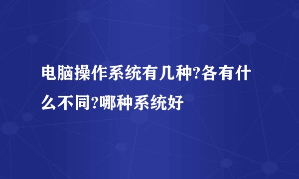 电脑操作系统有几种?各有什么不同?哪种系统好