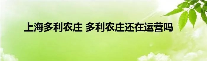上海多利农庄 多利农庄还在运营吗