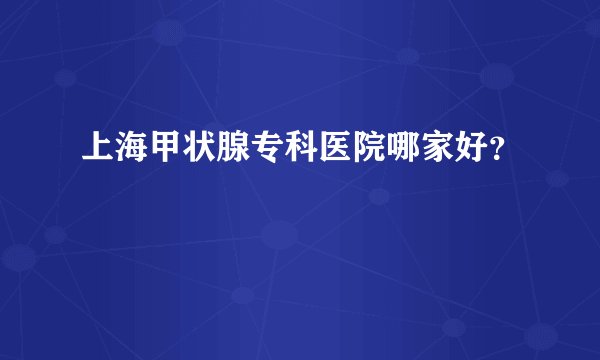 上海甲状腺专科医院哪家好？