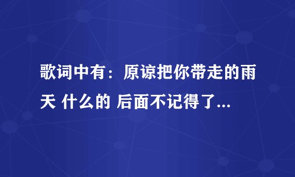 歌词中有：原谅把你带走的雨天 什么的 后面不记得了 求个全名和歌词！！