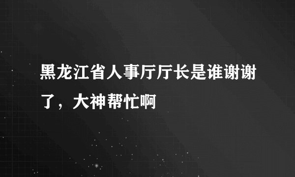 黑龙江省人事厅厅长是谁谢谢了,大神帮忙啊