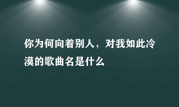 你为何向着别人，对我如此冷漠的歌曲名是什么