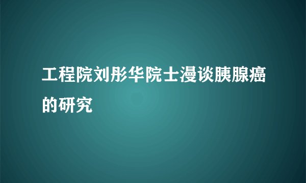 工程院刘彤华院士漫谈胰腺癌的研究