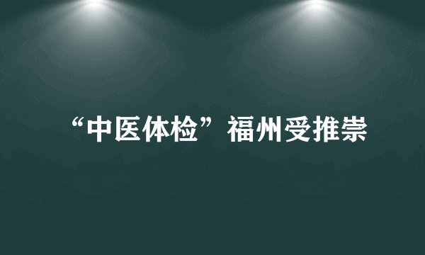 “中医体检”福州受推崇