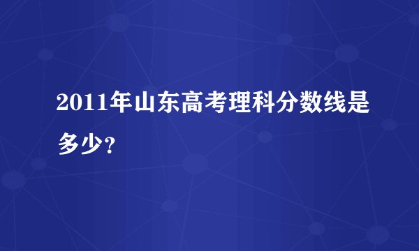 2011年山东高考理科分数线是多少?