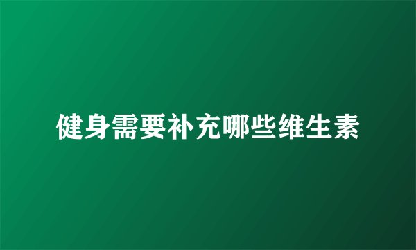 健身需要补充哪些维生素