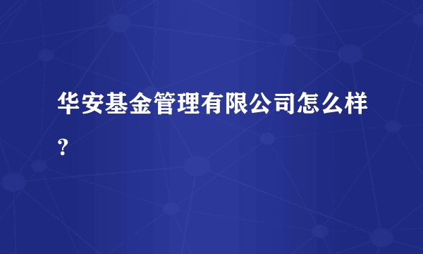 华安基金管理有限公司怎么样？