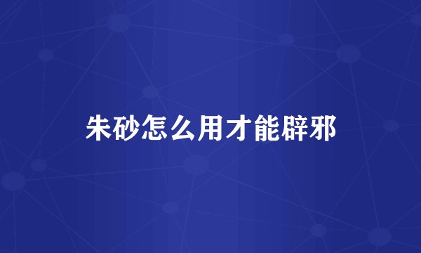 朱砂怎么用才能辟邪