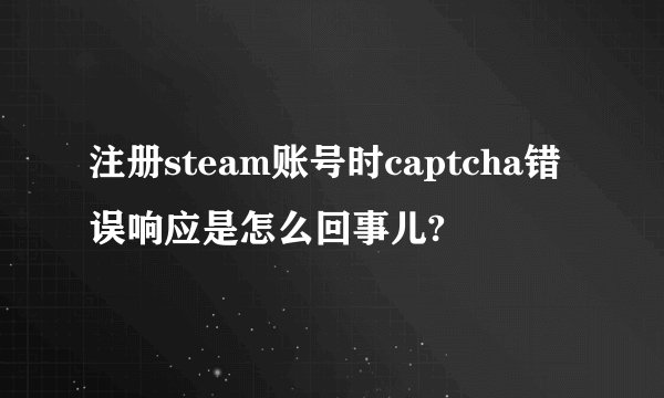 注册steam账号时captcha错误响应是怎么回事儿?