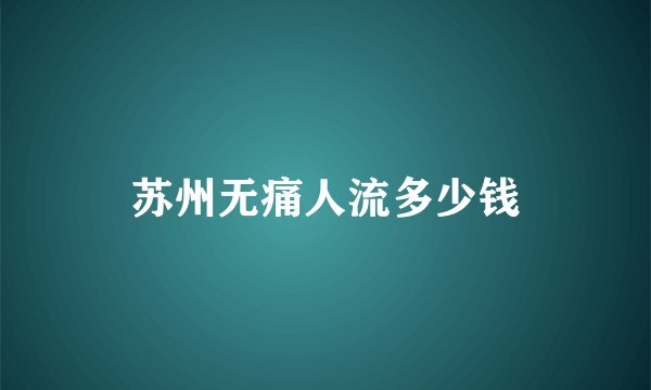 苏州无痛人流多少钱
