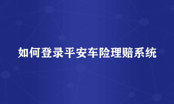 如何登录平安车险理赔系统