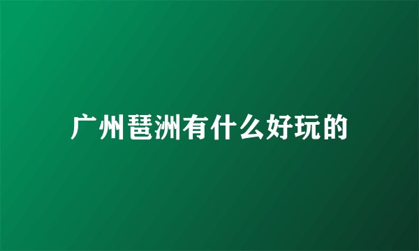广州琶洲有什么好玩的