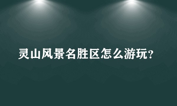 灵山风景名胜区怎么游玩？