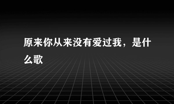 原来你从来没有爱过我,是什么歌