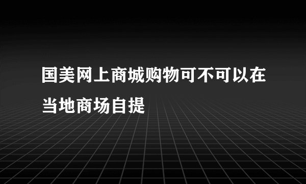 国美网上商城购物可不可以在当地商场自提