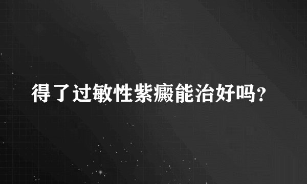 得了过敏性紫癜能治好吗？
