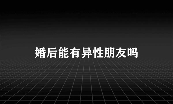 婚后能有异性朋友吗