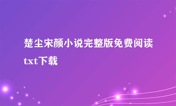 楚尘宋颜小说完整版免费阅读txt下载