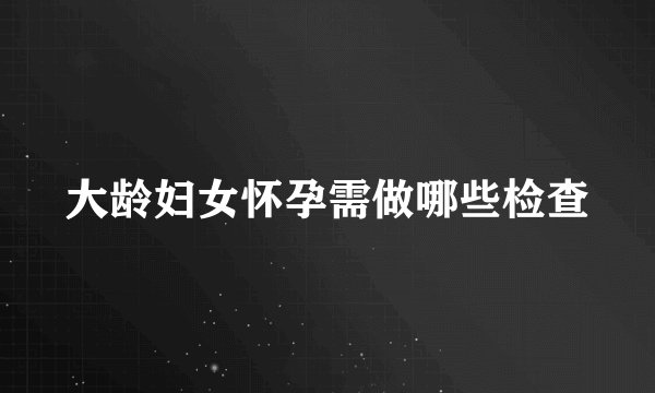 大龄妇女怀孕需做哪些检查