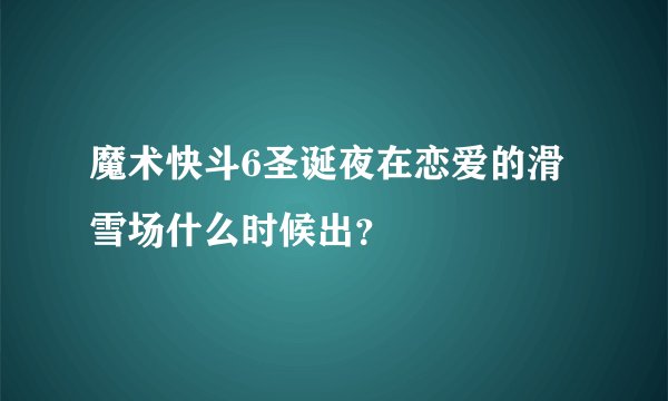魔术快斗6圣诞夜在恋爱的滑雪场什么时候出？