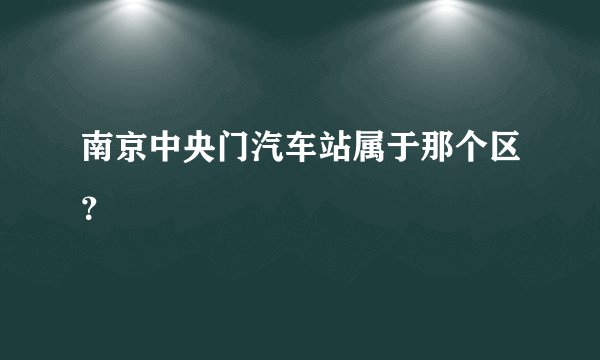 南京中央门汽车站属于那个区？