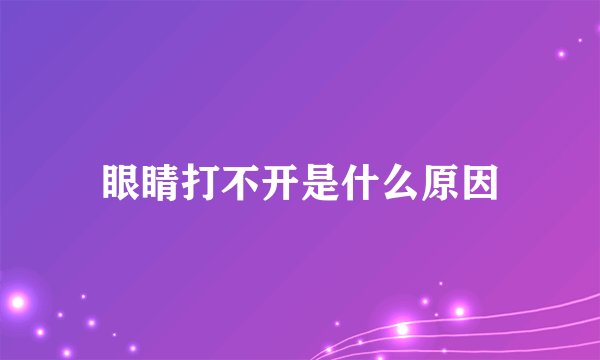 眼睛打不开是什么原因