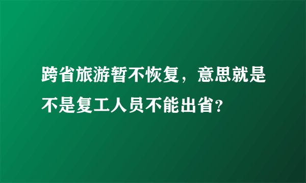 跨省旅游暂不恢复，意思就是不是复工人员不能出省？