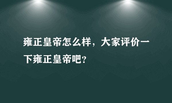 雍正皇帝怎么样，大家评价一下雍正皇帝吧？