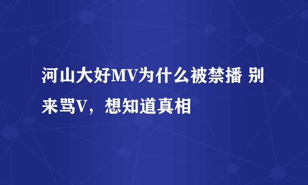 河山大好MV为什么被禁播 别来骂V，想知道真相