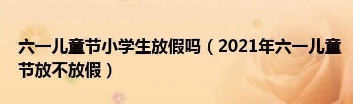 六一儿童节小学生放假吗（2021年六一儿童节放不放假）