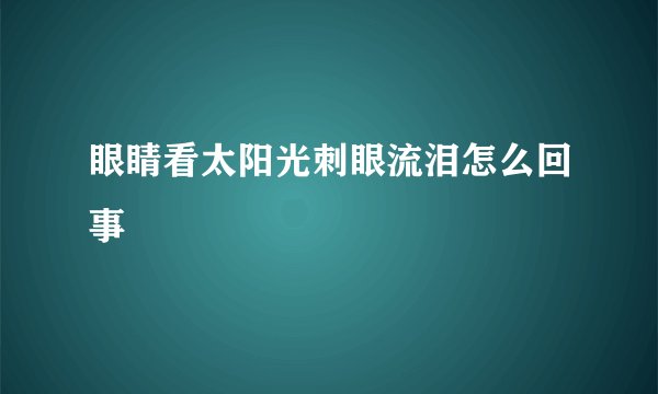 眼睛看太阳光刺眼流泪怎么回事