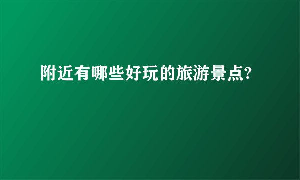附近有哪些好玩的旅游景点?