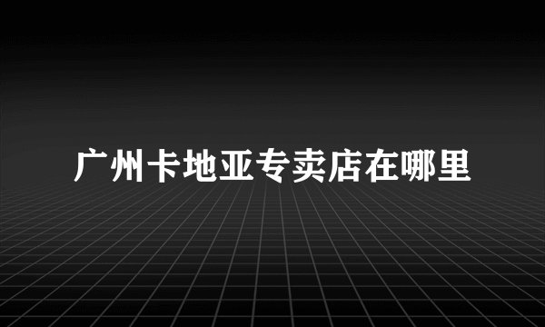 广州卡地亚专卖店在哪里