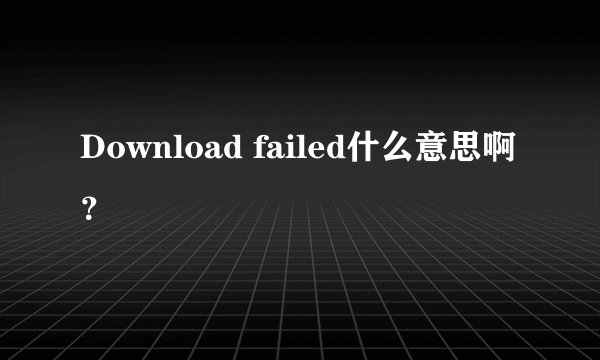 Download failed什么意思啊？