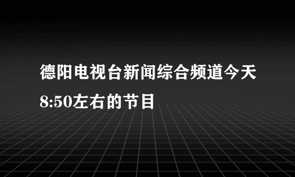 德阳电视台新闻综合频道今天8:50左右的节目
