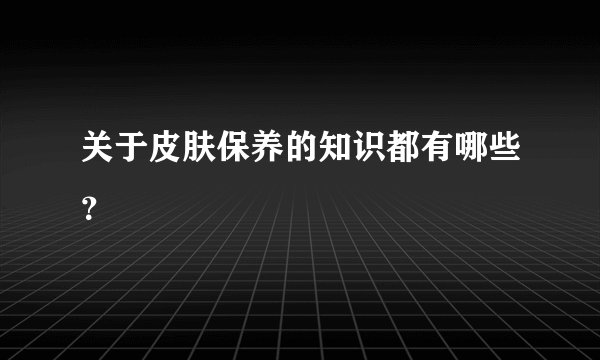 关于皮肤保养的知识都有哪些？