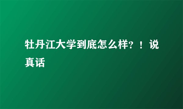 牡丹江大学到底怎么样？！说真话