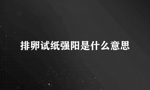 排卵试纸强阳是什么意思