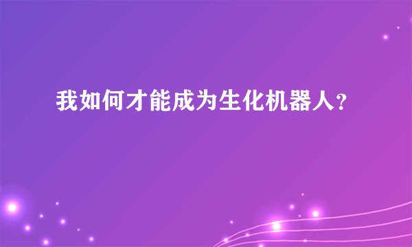 我如何才能成为生化机器人？