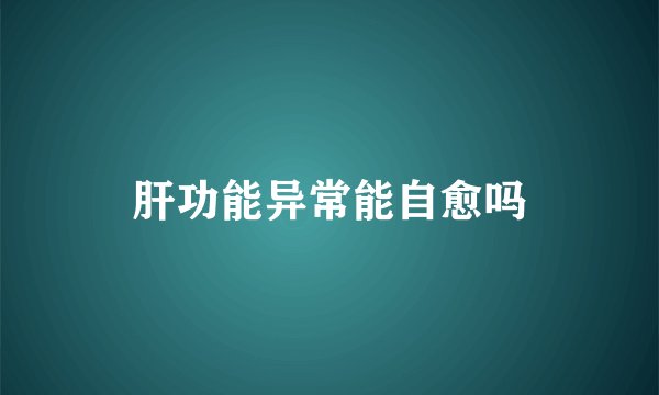 肝功能异常能自愈吗