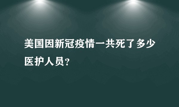 美国因新冠疫情一共死了多少医护人员？
