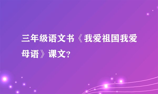 三年级语文书《我爱祖国我爱母语》课文？