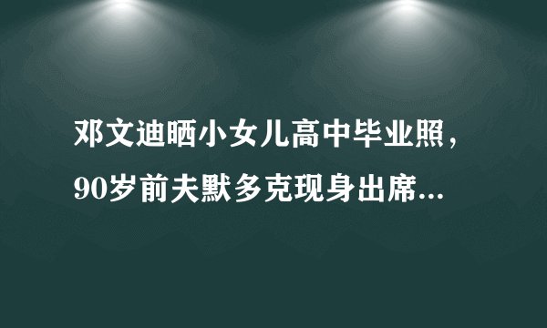 邓文迪晒小女儿高中毕业照，90岁前夫默多克现身出席孩子毕业礼
