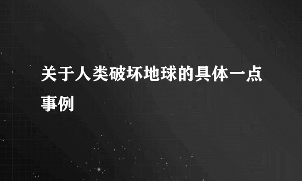 关于人类破坏地球的具体一点事例
