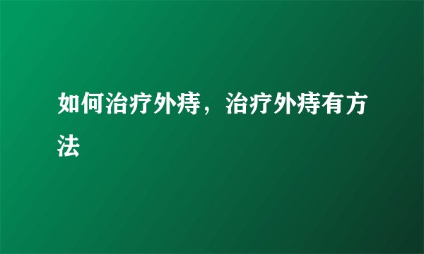 如何治疗外痔，治疗外痔有方法