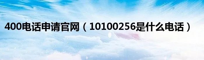 400电话申请官网(10100256是什么电话)