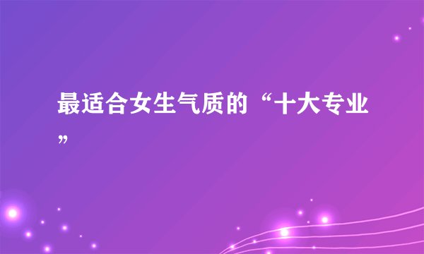 最适合女生气质的“十大专业”
